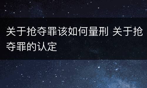 关于抢夺罪该如何量刑 关于抢夺罪的认定