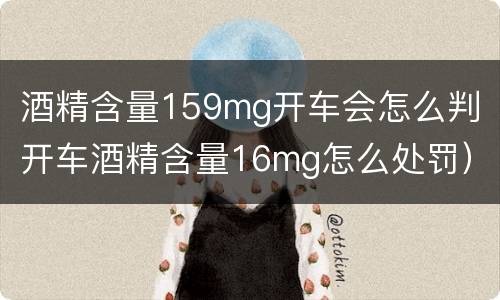酒精含量159mg开车会怎么判（开车酒精含量16mg怎么处罚）