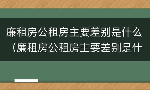 廉租房公租房主要差别是什么（廉租房公租房主要差别是什么呢）
