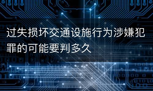 过失损坏交通设施行为涉嫌犯罪的可能要判多久