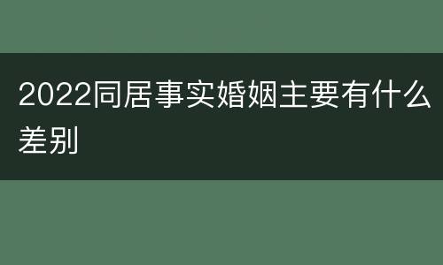 2022同居事实婚姻主要有什么差别