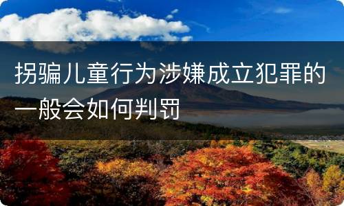 拐骗儿童行为涉嫌成立犯罪的一般会如何判罚