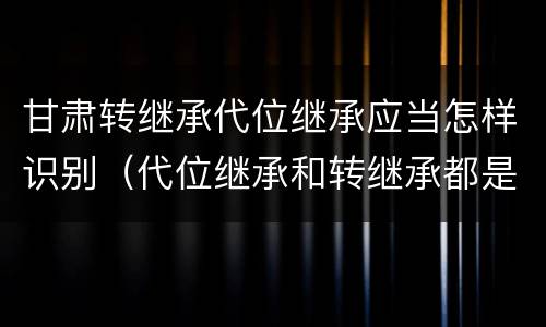 甘肃转继承代位继承应当怎样识别（代位继承和转继承都是法定继承）