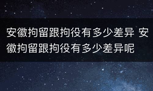 安徽拘留跟拘役有多少差异 安徽拘留跟拘役有多少差异呢