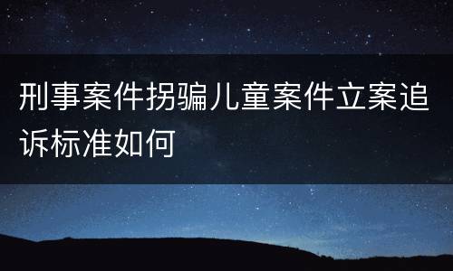 刑事案件拐骗儿童案件立案追诉标准如何