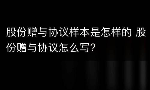 股份赠与协议样本是怎样的 股份赠与协议怎么写?
