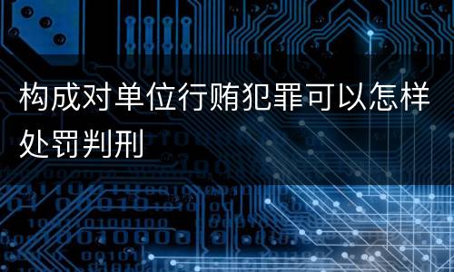 构成对单位行贿犯罪可以怎样处罚判刑