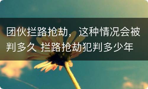 团伙拦路抢劫，这种情况会被判多久 拦路抢劫犯判多少年