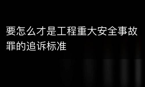 要怎么才是工程重大安全事故罪的追诉标准