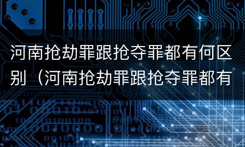 河南抢劫罪跟抢夺罪都有何区别（河南抢劫罪跟抢夺罪都有何区别和联系）