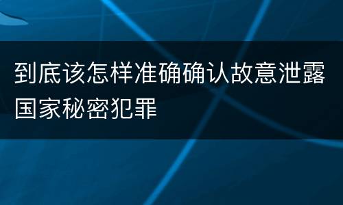 到底该怎样准确确认故意泄露国家秘密犯罪
