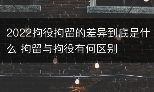 2022拘役拘留的差异到底是什么 拘留与拘役有何区别