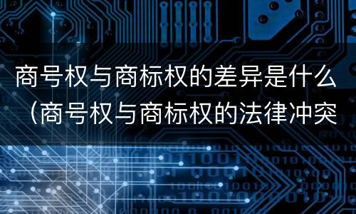 商号权与商标权的差异是什么（商号权与商标权的法律冲突与解决）