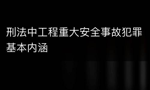 刑法中工程重大安全事故犯罪基本内涵