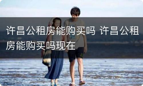 许昌公租房能购买吗 许昌公租房能购买吗现在