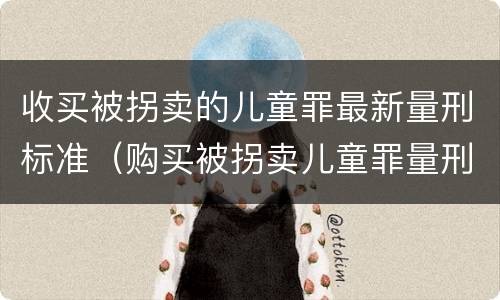 收买被拐卖的儿童罪最新量刑标准（购买被拐卖儿童罪量刑）
