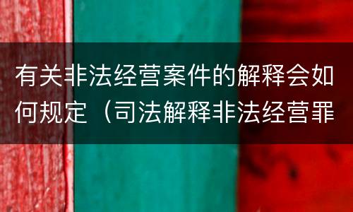 有关非法经营案件的解释会如何规定（司法解释非法经营罪）