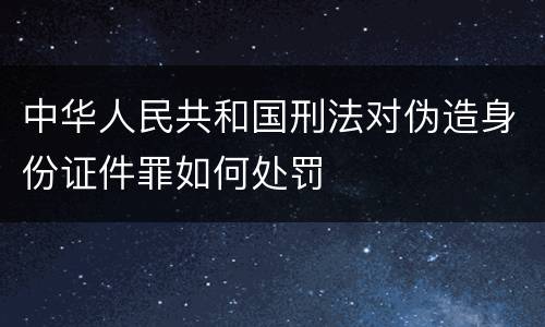 中华人民共和国刑法对伪造身份证件罪如何处罚