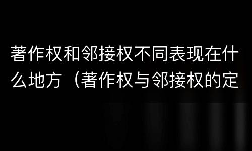著作权和邻接权不同表现在什么地方（著作权与邻接权的定义是什么）