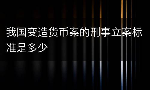 我国变造货币案的刑事立案标准是多少