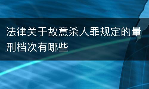 法律关于故意杀人罪规定的量刑档次有哪些