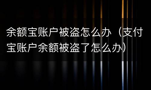 余额宝账户被盗怎么办（支付宝账户余额被盗了怎么办）