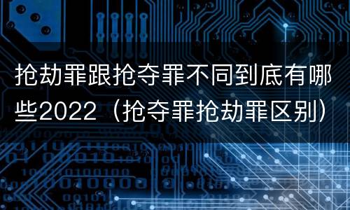 抢劫罪跟抢夺罪不同到底有哪些2022（抢夺罪抢劫罪区别）