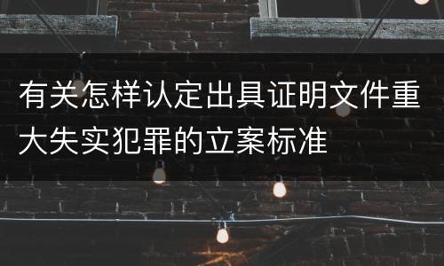 有关怎样认定出具证明文件重大失实犯罪的立案标准