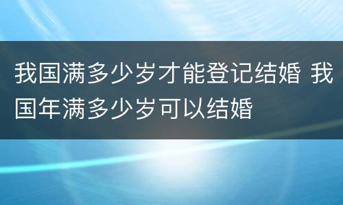 我国满多少岁才能登记结婚 我国年满多少岁可以结婚