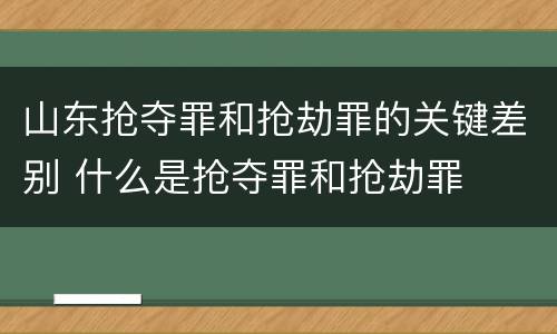 山东抢夺罪和抢劫罪的关键差别 什么是抢夺罪和抢劫罪
