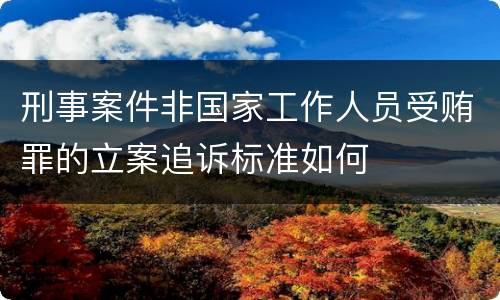 刑事案件非国家工作人员受贿罪的立案追诉标准如何