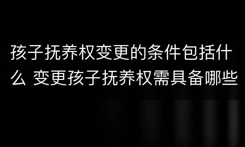 孩子抚养权变更的条件包括什么 变更孩子抚养权需具备哪些条件