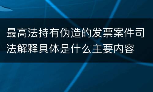 最高法持有伪造的发票案件司法解释具体是什么主要内容