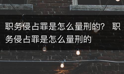 职务侵占罪是怎么量刑的？ 职务侵占罪是怎么量刑的