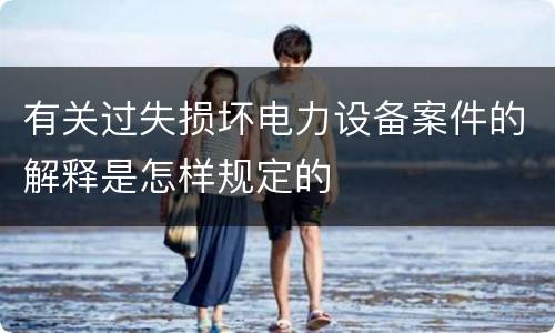 有关过失损坏电力设备案件的解释是怎样规定的