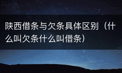 陕西借条与欠条具体区别（什么叫欠条什么叫借条）