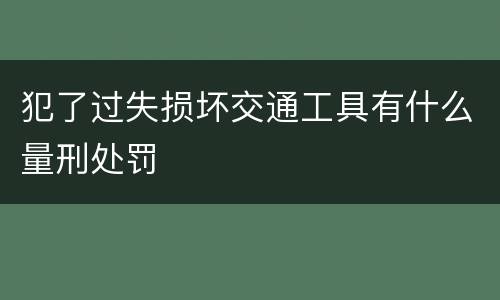 犯了过失损坏交通工具有什么量刑处罚
