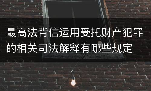 最高法背信运用受托财产犯罪的相关司法解释有哪些规定