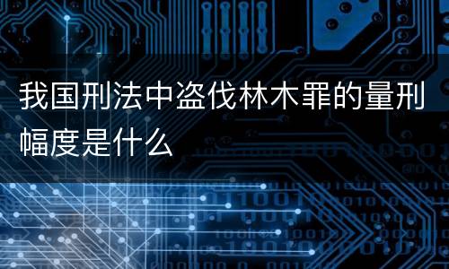 我国刑法中盗伐林木罪的量刑幅度是什么