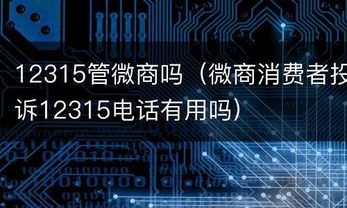 12315管微商吗（微商消费者投诉12315电话有用吗）
