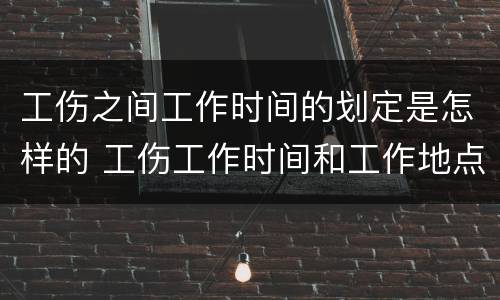 工伤之间工作时间的划定是怎样的 工伤工作时间和工作地点认定