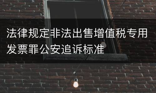 法律规定非法出售增值税专用发票罪公安追诉标准