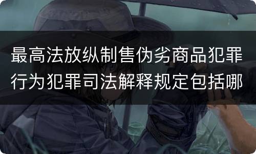 最高法放纵制售伪劣商品犯罪行为犯罪司法解释规定包括哪些内容