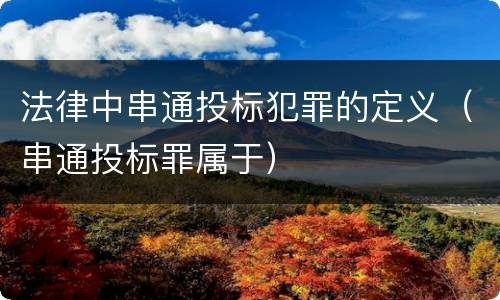 法律中串通投标犯罪的定义（串通投标罪属于）
