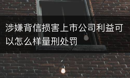 涉嫌背信损害上市公司利益可以怎么样量刑处罚