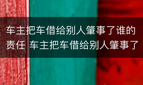 车主把车借给别人肇事了谁的责任 车主把车借给别人肇事了谁的责任大
