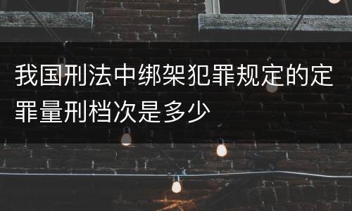 我国刑法中绑架犯罪规定的定罪量刑档次是多少
