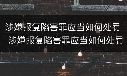 涉嫌报复陷害罪应当如何处罚 涉嫌报复陷害罪应当如何处罚呢
