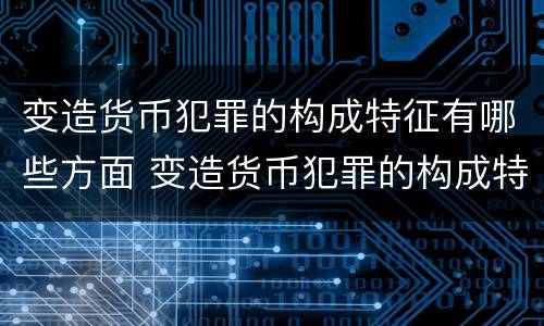 变造货币犯罪的构成特征有哪些方面 变造货币犯罪的构成特征有哪些方面的问题