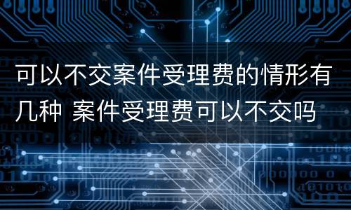 可以不交案件受理费的情形有几种 案件受理费可以不交吗